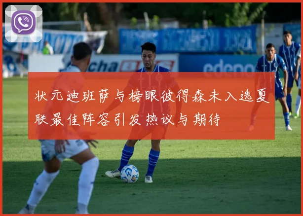 状元迪班萨与榜眼彼得森未入选夏联最佳阵容引发热议与期待