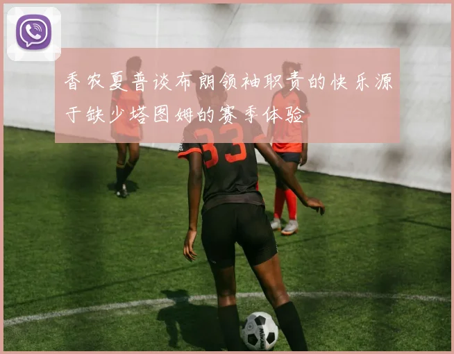 香农夏普谈布朗领袖职责的快乐源于缺少塔图姆的赛季体验