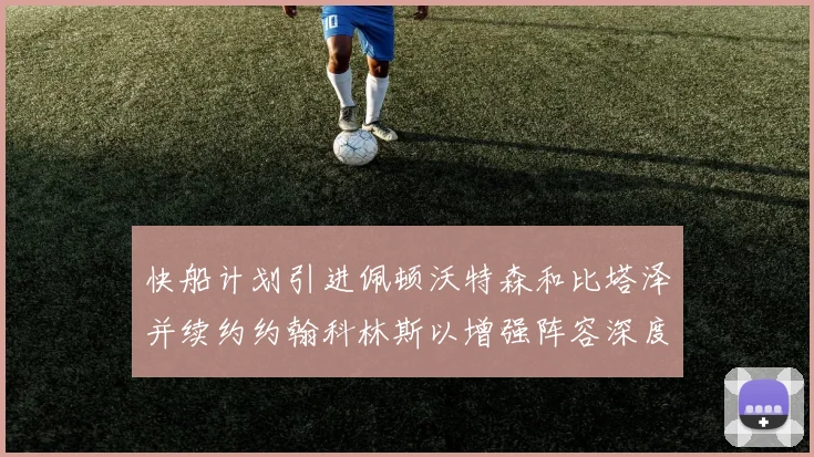 快船计划引进佩顿沃特森和比塔泽并续约约翰科林斯以增强阵容深度