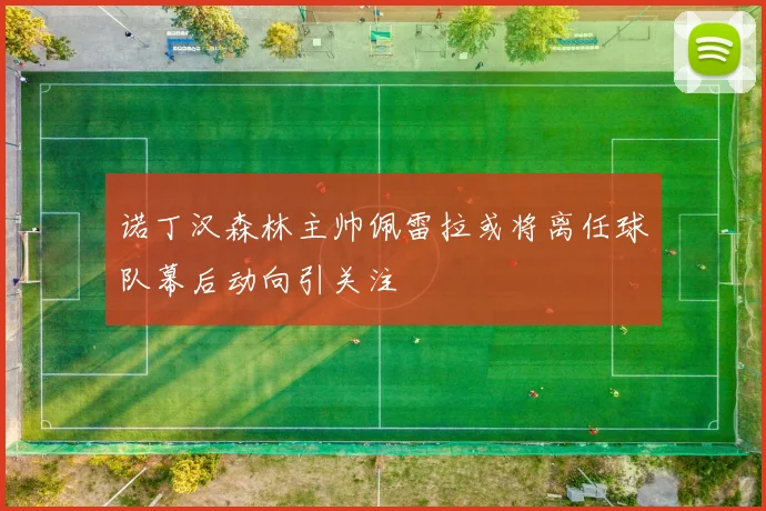 诺丁汉森林主帅佩雷拉或将离任球队幕后动向引关注