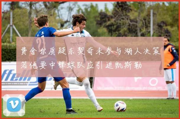 费舍尔质疑东契奇未参与湖人决策若他要中锋球队应引进凯斯勒