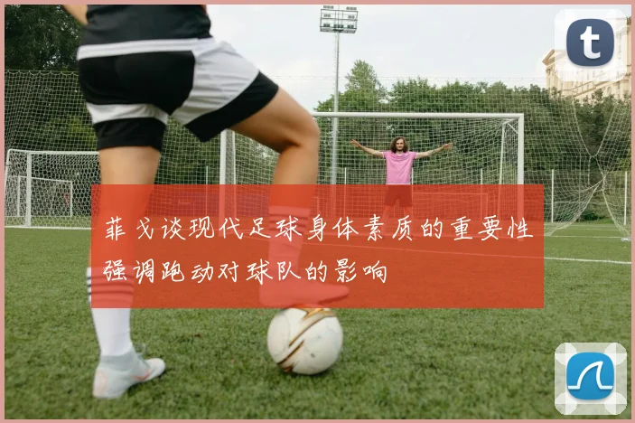 菲戈谈现代足球身体素质的重要性强调跑动对球队的影响
