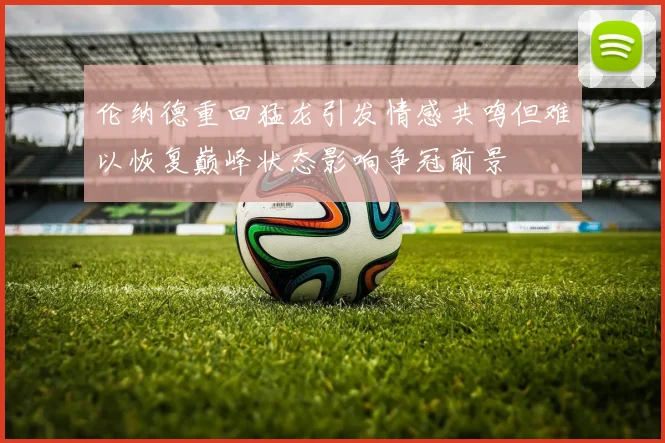 伦纳德重回猛龙引发情感共鸣但难以恢复巅峰状态影响争冠前景