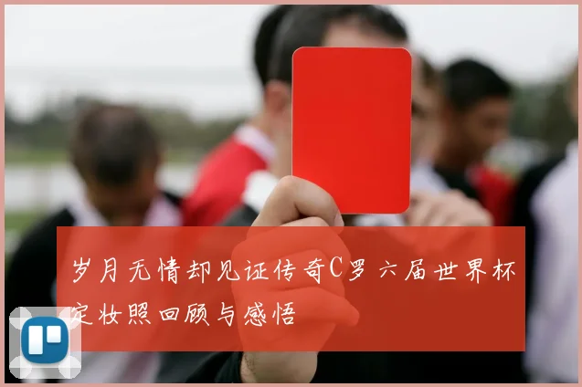 岁月无情却见证传奇C罗六届世界杯定妆照回顾与感悟