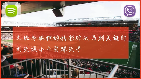 文班与狐狸的精彩对决马刺关键时刻失误小卡罚球失手
