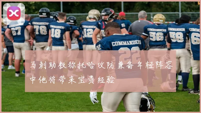 马刺助教称托哈攻防兼备年轻阵容中他将带来宝贵经验