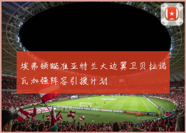 埃弗顿瞄准亚特兰大边翼卫贝拉诺瓦加强阵容引援计划