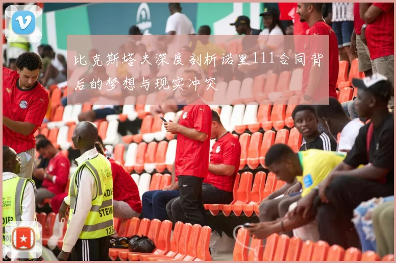比克斯塔夫深度剖析诺里111合同背后的梦想与现实冲突
