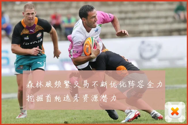 森林狼频繁交易不断优化阵容全力挖掘首轮选秀资源潜力