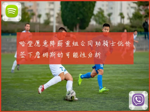 哈登愿意降薪重组合同助骑士低价签下詹姆斯的可能性分析