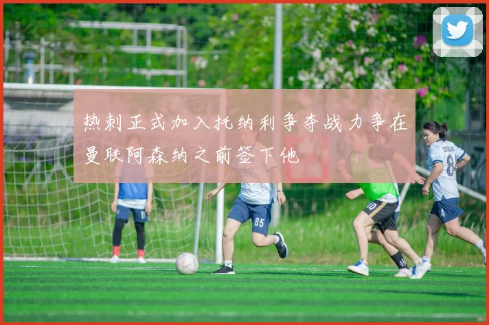 热刺正式加入托纳利争夺战力争在曼联阿森纳之前签下他
