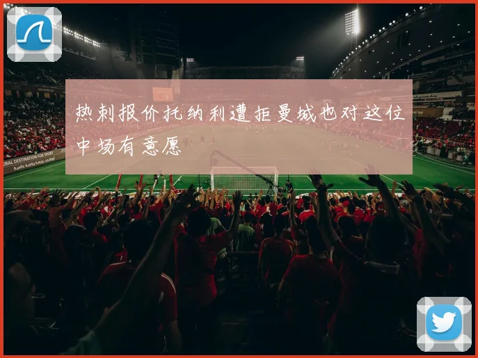 热刺报价托纳利遭拒曼城也对这位中场有意愿