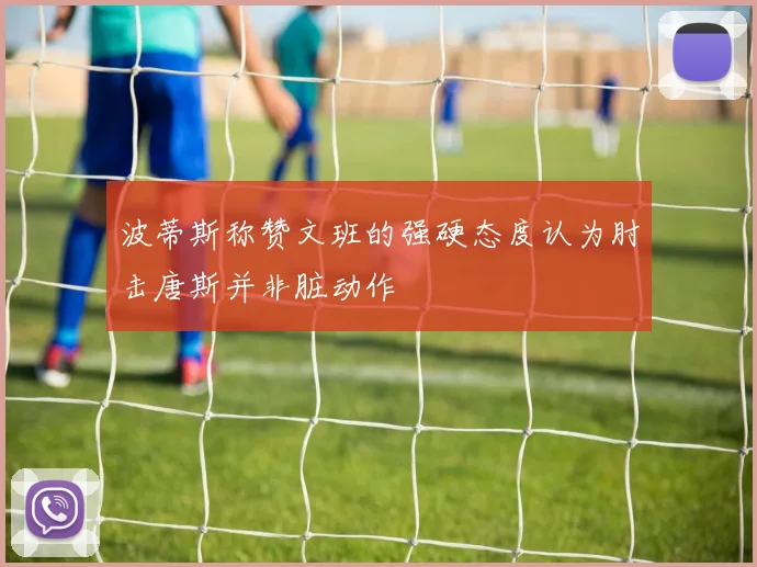波蒂斯称赞文班的强硬态度认为肘击唐斯并非脏动作