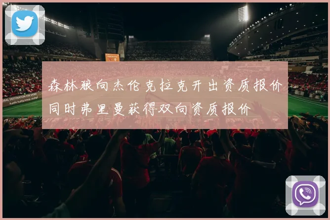 森林狼向杰伦克拉克开出资质报价同时弗里曼获得双向资质报价