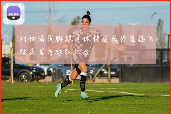 利物浦国脚球员休假后或将直接飞往美国与球队汇合
