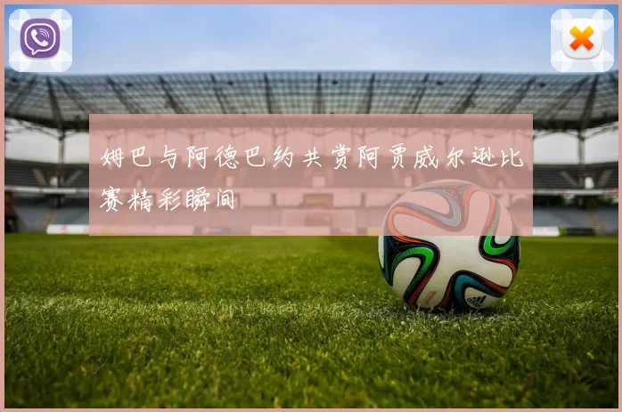 姆巴与阿德巴约共赏阿贾威尔逊比赛精彩瞬间