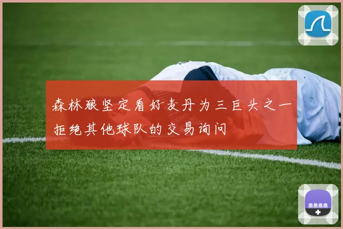 森林狼坚定看好麦丹为三巨头之一拒绝其他球队的交易询问