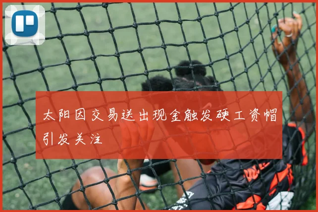 太阳因交易送出现金触发硬工资帽引发关注