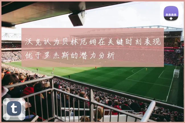 沃克认为贝林厄姆在关键时刻表现优于罗杰斯的潜力分析