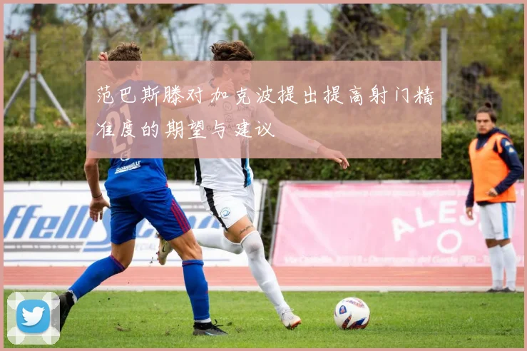 范巴斯滕对加克波提出提高射门精准度的期望与建议